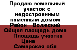 Продаю земельный участок с недостроенным каменным домом › Район ­ Волжский › Общая площадь дома ­ 56 › Площадь участка ­ 13 › Цена ­ 400 000 - Самарская обл., Самара г. Недвижимость » Дома, коттеджи, дачи продажа   